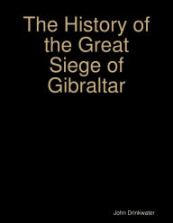 The History of the Great Siege of Gibraltar John Drinkwater Author