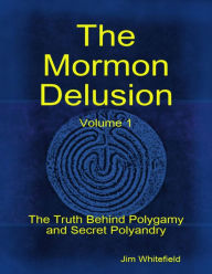 The Mormon Delusion. Volume 1: The Truth Behind Polygamy and Secret Polyandry Jim Whitefield Author