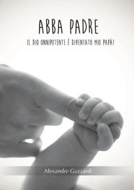 Abba Padre: Il Dio onnipotente è diventato mio papà . alexandre guzzardi Author