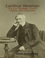 Cardinal Newman: Q & A in Theology, Church History, and Conversion Dave Armstrong Author