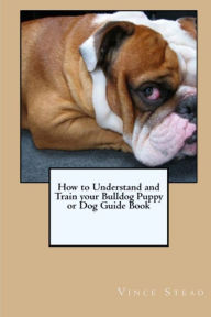 How to Understand and Train your Bulldog Puppy or Dog Guide Book Vince Stead Author