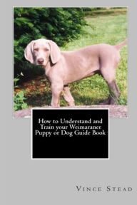 How to Understand and Train your Weimaraner Puppy or Dog Guide Book Vince Stead Author