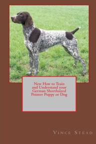 New How to Train and Understand your German Shorthaired Pointer Puppy or Dog Vince Stead Author