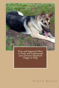 New and Improved How to Train and Understand Your German Shepherd Puppy or Dog Vince Stead Author