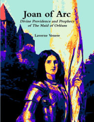 Joan of Arc: Divine Providence and Prophecy of The Maid of OrlÃ©ans Laverne Venere Author