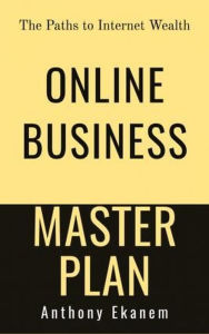 Online Business Master Plan: The Paths to Internet Wealth Anthony Ekanem Author