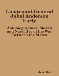 Lieutenant General Jubal Anderson Early: Autobiographical Sketch and Narrative of the War Between the States - Jubal Early