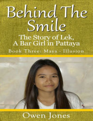Behind the Smile - the Story of Lek, a Bar Girl In Pattaya: Book Three: Maya - Illusion Owen Jones Author