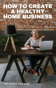 How to Create a Healthy Home Business Anthony Ekanem Author