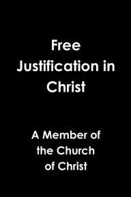 Free Justification in Christ Member of the Church of Christ Author