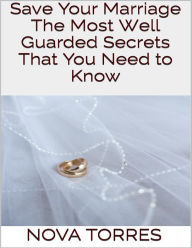 Save Your Marriage: The Most Well Guarded Secrets That You Need to Know - Nova Torres