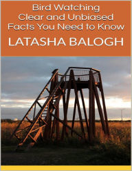 Bird Watching: Clear and Unbiased Facts You Need to Know Latasha Balogh Author