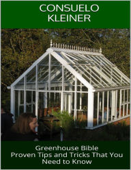 Greenhouse Bible: Proven Tips and Tricks That You Need to Know Consuelo Kleiner Author