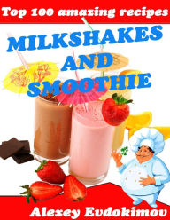Top 100 Amazing Recipes Milkshakes and Smoothie Alexey Evdokimov Author
