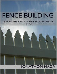 Fence Building: Learn the Fastest Way to Building a Fence Jonathon Haga Author