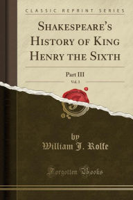 Shakespeare's History of King Henry the Sixth, Vol. 3: Part III (Classic Reprint) - William J. Rolfe