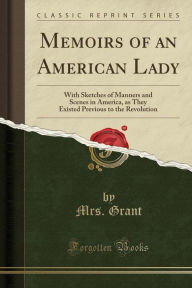 Memoirs of an American Lady: With Sketches of Manners and Scenes in America, as They Existed Previous to the Revolution (Classic Reprint) - Mrs. Grant