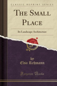 The Small Place: Its Landscape Architecture (Classic Reprint) - Elsa Rehmann