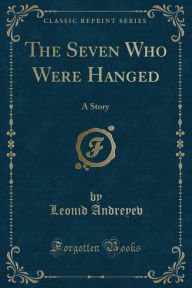 The Seven Who Were Hanged: A Story (Classic Reprint) - Leonid Andreyev