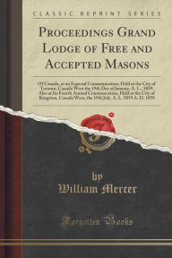 Proceedings Grand Lodge of Free and Accepted Masons: Of Canada, at an Especial Communication, Held at the City of Toronto, Canada West the 19th Day of January, A. L., 5859, Also at Its Fourth Annual Communcation, Held at the City of Kingston, Canada West, - William Mercer
