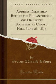 Address Delivered Before the Philanthropic and Dialectic Societies, at Chapel Hill, June 26, 1833 (Classic Reprint) -  George Edmund Badger, Paperback