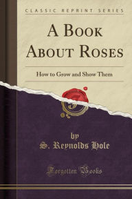 A Book About Roses: How to Grow and Show Them (Classic Reprint) -  S. Reynolds Hole, Paperback