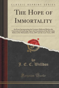 The Hope of Immortality: An Essay Incorporating the Lectures Delivered Before the University of Cambridge Upon the Foundation of the Rev. John Hulse in the Michaelmas Term, 1897 and the Lent Term, 1898 (Classic Reprint)