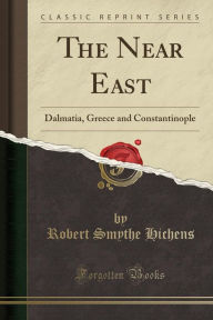 The Near East: Dalmatia, Greece and Constantinople (Classic Reprint) - Robert Smythe Hichens