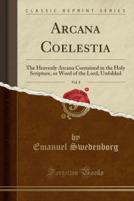 Arcana Coelestia, Vol. 8: The Heavenly Arcana Contained in the Holy Scripture, or Word of the Lord, Unfolded (Classic Reprint) - Emanuel Swedenborg