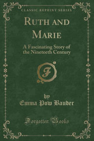 Ruth and Marie: A Fascinating Story of the Nineteeth Century (Classic Reprint) - Emma Pow Bauder