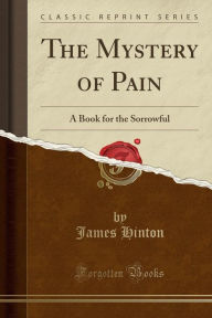 The Mystery of Pain: A Book for the Sorrowful (Classic Reprint) - James Hinton