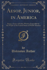 Aesop, Junior, in America: Being a Series of Fables Written Especially for the People of the United States of North America (Classic Reprint) -  Paperback