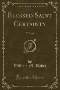 Blessed Saint Certainty: A Story (Classic Reprint) - William M. Baker