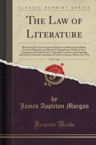 The Law of Literature, Vol. 1 of 2: Reviewing the Laws of Literary Property in Manuscripts; Books, Lectures, Dramatic and Musical Compositions; Works of Arts, Newspapers, Periodicals; &C; Copyright Transfers, and Copyright and Piracy; Libel and Contempt o -  James Appleton Morgan, Paperback