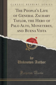 The People's Life of General Zachary Taylor, the Hero of Palo Alto, Moneterey, and Buena Vista (Classic Reprint) -  Paperback