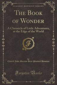 The Book of Wonder: A Chronicle of Little Adventures, at the Edge of the World (Classic Reprint) - Edward John Moreton Drax Plunke Dunsany