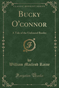 Bucky O'connor: A Tale of the Unfenced Border (Classic Reprint) - William Macleod Raine