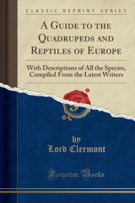 A Guide to the Quadrupeds and Reptiles of Europe: With Descriptions of All the Species, Compiled From the Latest Writers (Classic Reprint) - Lord Clermont