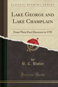 Lake George and Lake Champlain: From Their First Discovery to 1759 (Classic Reprint) - B C Butler