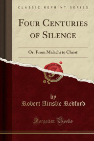 Four Centuries of Silence: Or, From Malachi to Christ (Classic Reprint) - Robert Ainslie Redford