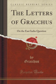 The Letters of Gracchus: On the East India Question (Classic Reprint)