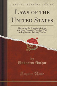 Laws of the United States: Governing the Granting of Army and Navy Pensions, Together With the Regulations Relating Thereto (Classic Reprint) - Unknown Author