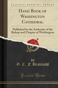 Hand Book of Washington Cathedral: Published by the Authority of the Bishop and Chapter of Washington (Classic Reprint) - G. C. F. Bratenahl