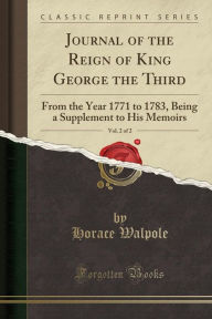 Journal of the Reign of King George the Third, Vol. 2 of 2: From the Year 1771 to 1783, Being a Supplement to His Memoirs (Classic Reprint) - Horace Walpole