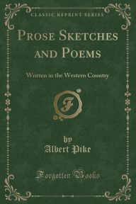 Prose Sketches and Poems: Written in the Western Country (Classic Reprint) - Albert Pike