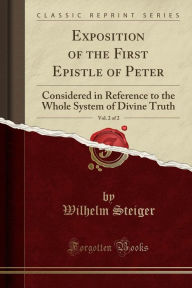 Exposition of the First Epistle of Peter, Vol. 2 of 2: Considered in Reference to the Whole System of Divine Truth (Classic Reprint) - Wilhelm Steiger