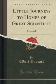Little Journeys to Homes of Great Scientists: Haeckel (Classic Reprint) - Elbert Hubbard