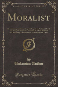 Moralist: Or, Amusing and Interesting Dialogues, on Natural, Moral, and Religious Subjects, Calculated to Afford Rational and Improving Entertainment to the Ingenious Youth (Classic Reprint)