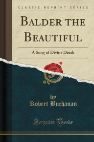 Balder the Beautiful: A Song of Divine Death (Classic Reprint) - Robert Buchanan