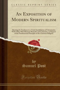 An Exposition of Modern Spiritualism: Showing Its Tendency to a Total Annihilation of Christianity; With Other Miscellaneous Remarks and Criticisms, in Support of the Fundamental Principles of the Christian Religion (Classic Reprint) -  Samuel Post, Paperback